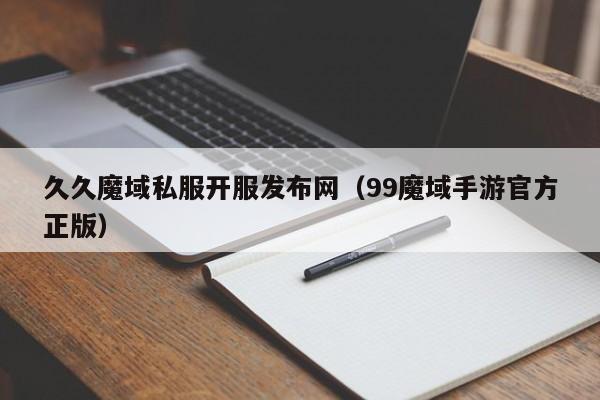 久久魔域私服开服发布网（99魔域手游官方正版）